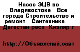 Насос ЭЦВ во Владивостоке - Все города Строительство и ремонт » Сантехника   . Дагестан респ.,Кизляр г.